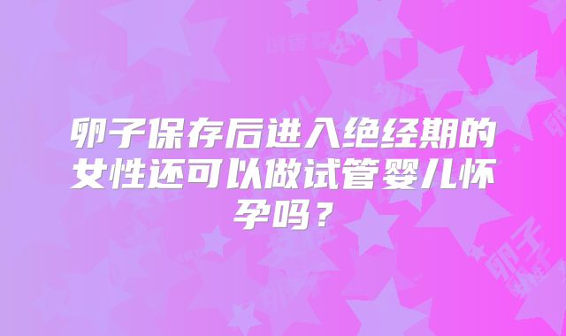 卵子保存后进入绝经期的女性还可以做试管婴儿怀孕吗？