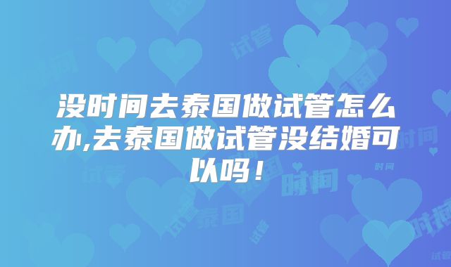 没时间去泰国做试管怎么办,去泰国做试管没结婚可以吗！