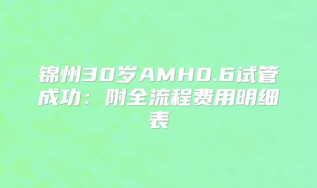 锦州30岁AMH0.6试管成功：附全流程费用明细表