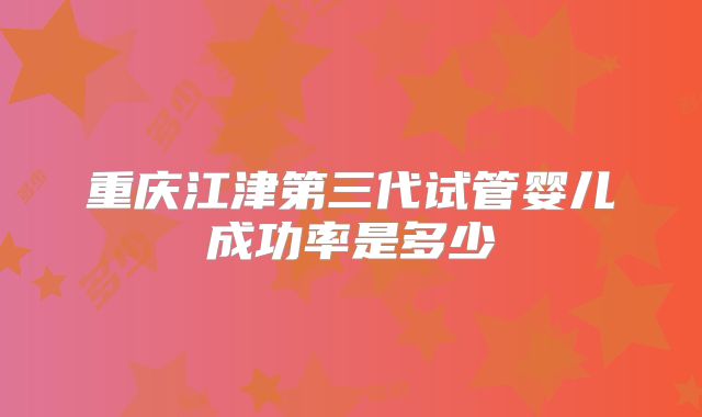 重庆江津第三代试管婴儿成功率是多少