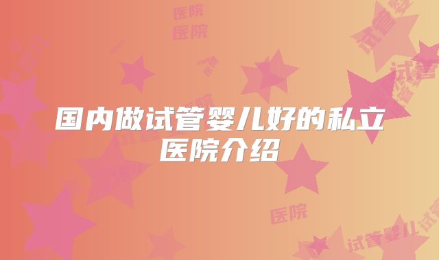 国内做试管婴儿好的私立医院介绍