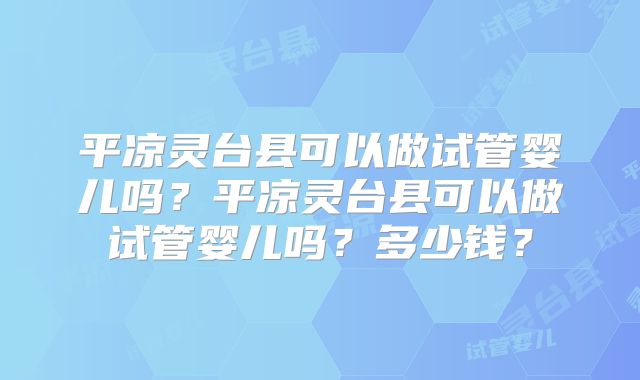 平凉灵台县可以做试管婴儿吗？平凉灵台县可以做试管婴儿吗？多少钱？