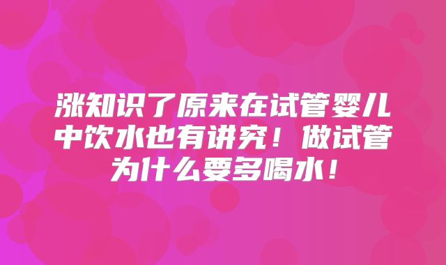 涨知识了原来在试管婴儿中饮水也有讲究！做试管为什么要多喝水！