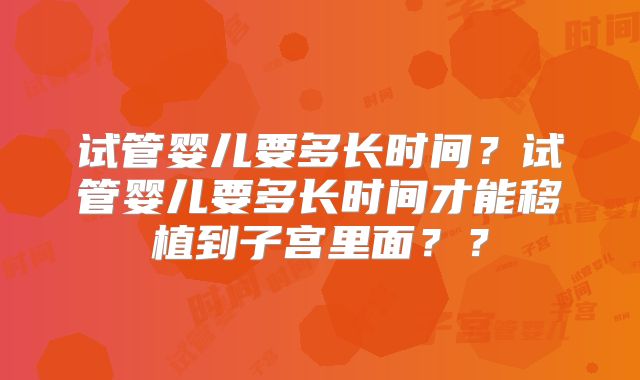 试管婴儿要多长时间?试管婴儿要多长时间才能移植到子宫里面??