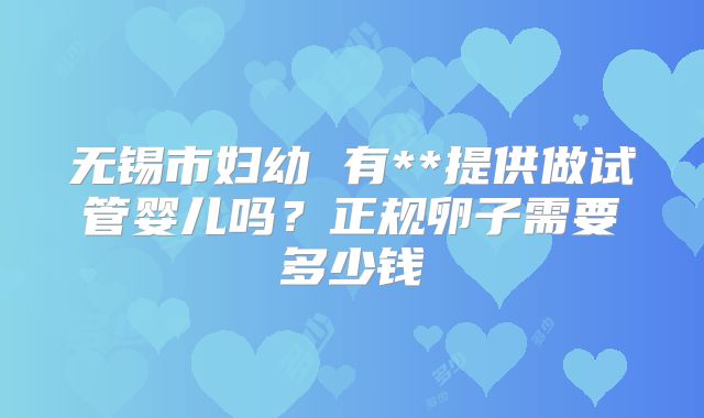 无锡市妇幼 有**提供做试管婴儿吗？正规卵子需要多少钱