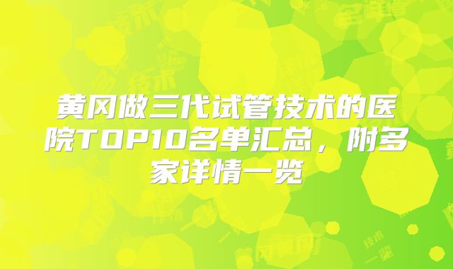 黄冈做三代试管技术的医院TOP10名单汇总，附多家详情一览