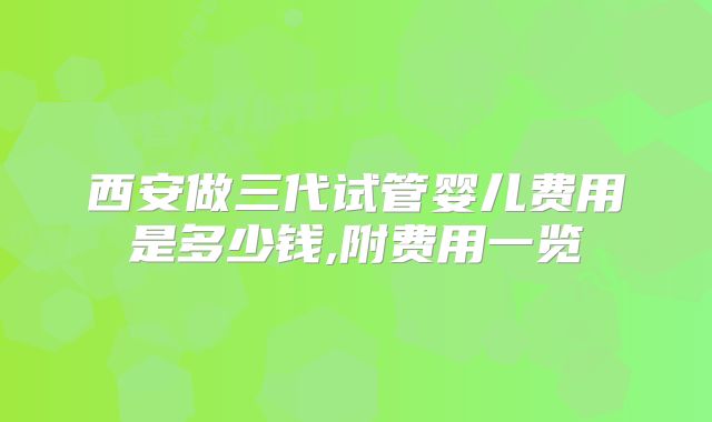 西安做三代试管婴儿费用是多少钱,附费用一览