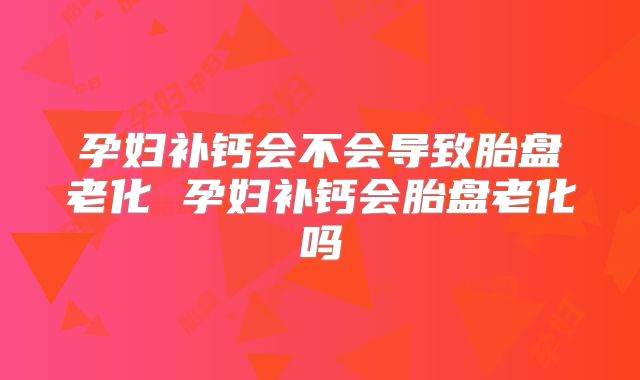 孕妇补钙会不会导致胎盘老化 孕妇补钙会胎盘老化吗