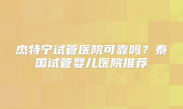 杰特宁试管医院可靠吗?泰国试管婴儿医院推荐