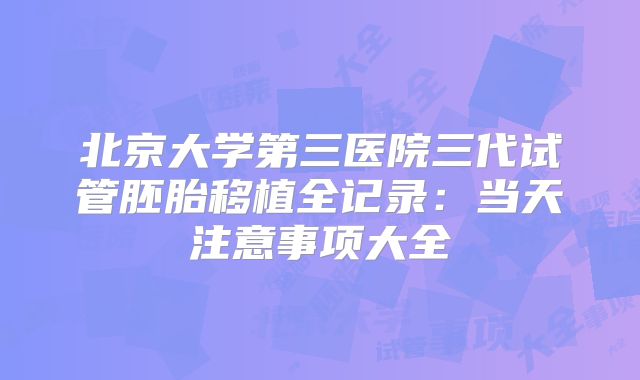 北京大学第三医院三代试管胚胎移植全记录:当天注意事项大全