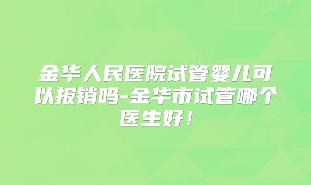 金华人民医院试管婴儿可以报销吗-金华市试管哪个医生好!