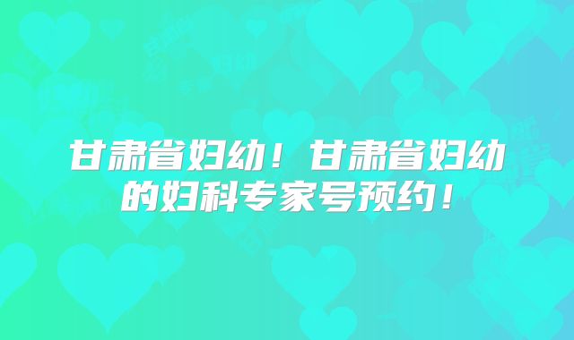 甘肃省妇幼！甘肃省妇幼的妇科专家号预约！