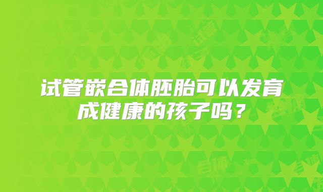 试管嵌合体胚胎可以发育成健康的孩子吗？