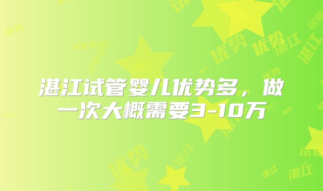 湛江试管婴儿优势多，做一次大概需要3-10万