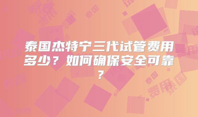 泰国杰特宁三代试管费用多少?如何确保安全可靠?