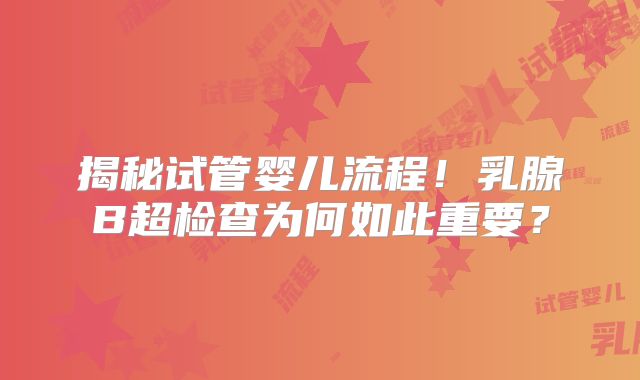 揭秘试管婴儿流程！乳腺B超检查为何如此重要？