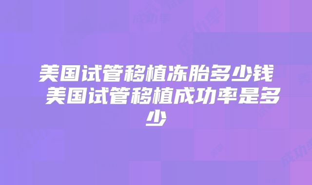 美国试管移植冻胎多少钱 美国试管移植成功率是多少
