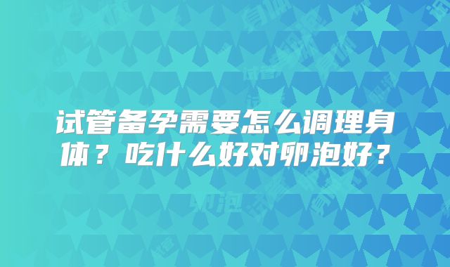试管备孕需要怎么调理身体？吃什么好对卵泡好？