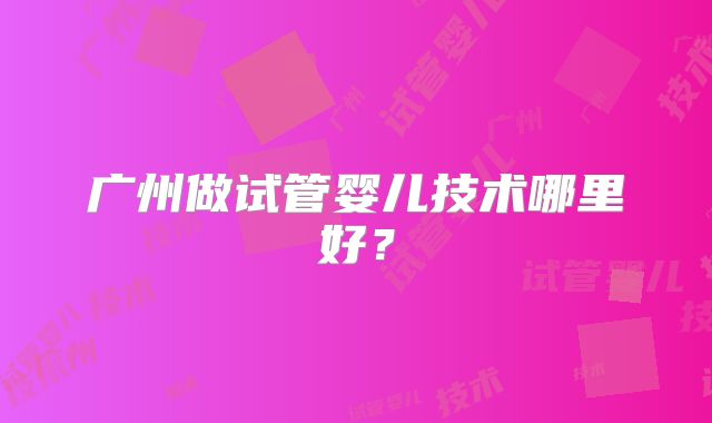广州做试管婴儿技术哪里好？