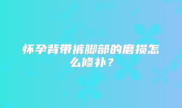 怀孕背带裤脚部的磨损怎么修补？