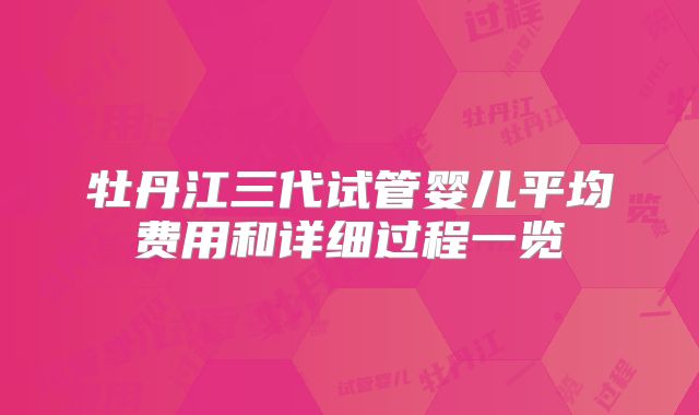 牡丹江三代试管婴儿平均费用和详细过程一览