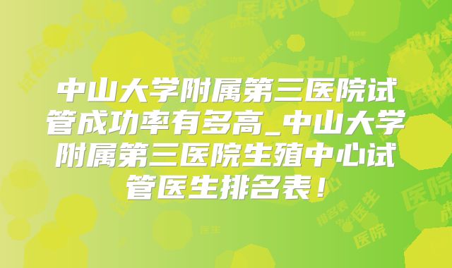 中山大学附属第三医院试管成功率有多高_中山大学附属第三医院生殖中心试管医生排名表！