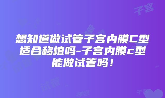 想知道做试管子宫内膜C型适合移植吗-子宫内膜c型能做试管吗!