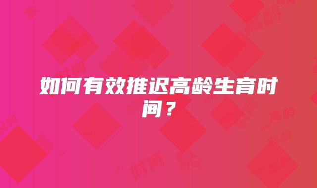 如何有效推迟高龄生育时间？