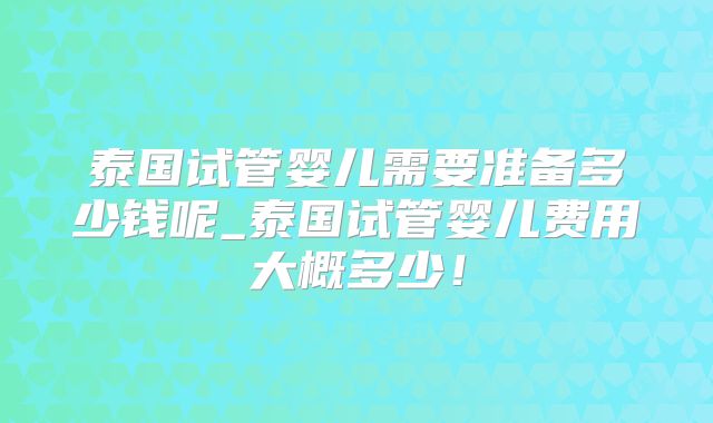 泰国试管婴儿需要准备多少钱呢_泰国试管婴儿费用大概多少!