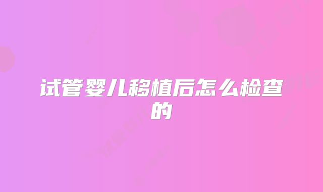 试管婴儿移植后怎么检查的