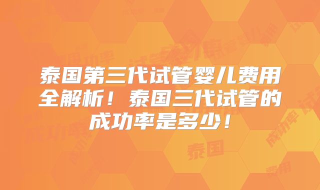 泰国第三代试管婴儿费用全解析！泰国三代试管的成功率是多少！