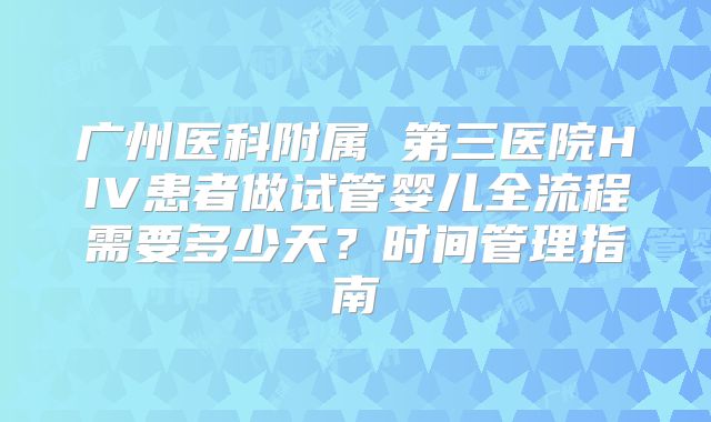 广州医科附属 第三医院HIV患者做试管婴儿全流程需要多少天?时间管理指南