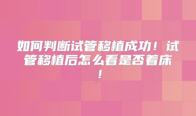 如何判断试管移植成功！试管移植后怎么看是否着床！