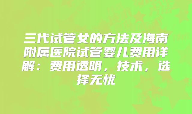 三代试管女的方法及海南附属医院试管婴儿费用详解：费用透明，技术，选择无忧