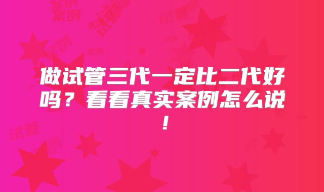 做试管三代一定比二代好吗？看看真实案例怎么说！