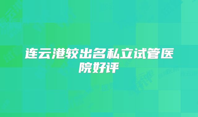 连云港较出名私立试管医院好评