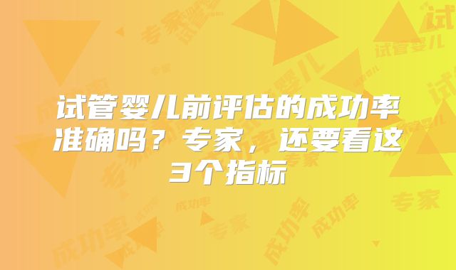 试管婴儿前评估的成功率准确吗？专家，还要看这3个指标