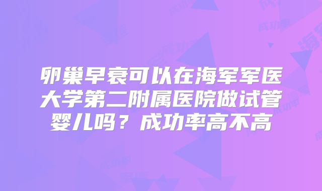 卵巢早衰可以在海军军医大学第二附属医院做试管婴儿吗？成功率高不高
