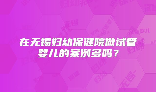 在无锡妇幼保健院做试管婴儿的案例多吗?