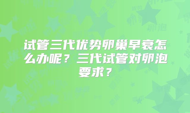 试管三代优势卵巢早衰怎么办呢？三代试管对卵泡要求？