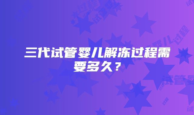 三代试管婴儿解冻过程需要多久?