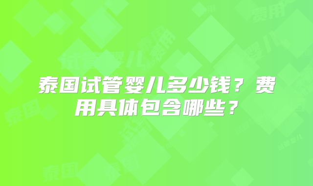 泰国试管婴儿多少钱？费用具体包含哪些？