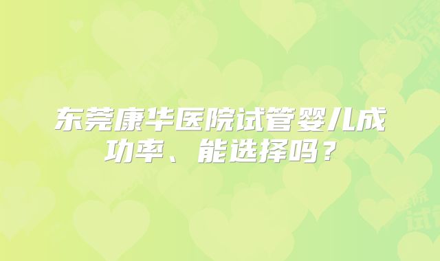 东莞康华医院试管婴儿成功率、能选择吗？