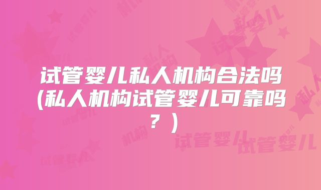 试管婴儿私人机构合法吗(私人机构试管婴儿可靠吗?)