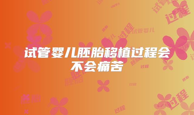 试管婴儿胚胎移植过程会不会痛苦
