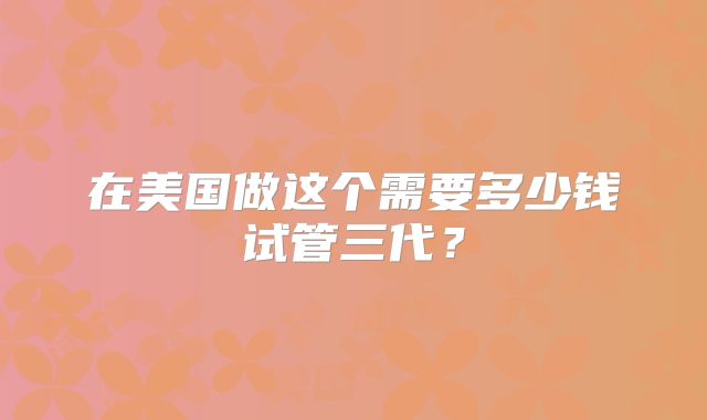 在美国做这个需要多少钱试管三代？