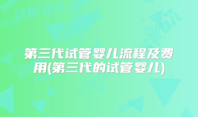 第三代试管婴儿流程及费用(第三代的试管婴儿)