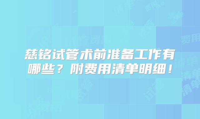慈铭试管术前准备工作有哪些?附费用清单明细!