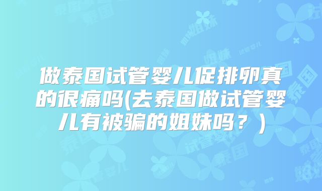 做泰国试管婴儿促排卵真的很痛吗(去泰国做试管婴儿有被骗的姐妹吗?)