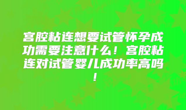 宫腔粘连想要试管怀孕成功需要注意什么！宫腔粘连对试管婴儿成功率高吗！